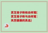 灵芝孢子粉和白桦茸(灵芝孢子粉与白桦茸：天然健康的良选)