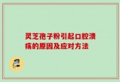 灵芝孢子粉引起口腔溃疡的原因及应对方法