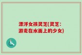 漂浮女孩灵芝(灵芝：游走在水面上的少女)