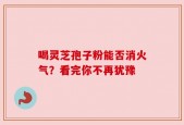 喝灵芝孢子粉能否消火气？看完你不再犹豫