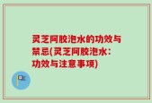 灵芝阿胶泡水的功效与禁忌(灵芝阿胶泡水：功效与注意事项)