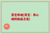 灵芝养魂(灵芝：养心魂的极品之选)