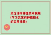 灵芝活树种植技术视频(学习灵芝树种植技术的实用视频)