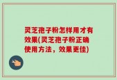 灵芝孢子粉怎样用才有效果(灵芝孢子粉正确使用方法，效果更佳)
