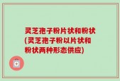 灵芝孢子粉片状和粉状(灵芝孢子粉以片状和粉状两种形态供应)