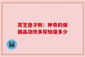 灵芝孢子粉：神奇的保健品功效多你知道多少