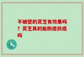 不破壁的灵芝有效果吗？灵芝真的能防癌抗癌吗