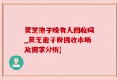 灵芝孢子粉有人回收吗_灵芝孢子粉回收市场及需求分析)