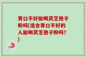 胃口不好能喝灵芝孢子粉吗(适合胃口不好的人能喝灵芝孢子粉吗？)