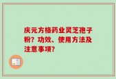 庆元方格药业灵芝孢子粉？功效、使用方法及注意事项？
