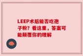 LEEP术后能否吃孢子粉？看这里，答案可能颠覆你的理解