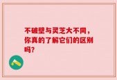 不破壁与灵芝大不同，你真的了解它们的区别吗？