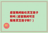 感冒期间能吃灵芝孢子粉吗 (感冒期间可否服用灵芝孢子粉？)