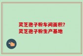 灵芝孢子粉车间面积？灵芝孢子粉生产基地