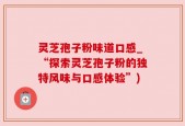 灵芝孢子粉味道口感_“探索灵芝孢子粉的独特风味与口感体验”)
