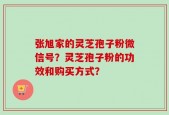 张旭家的灵芝孢子粉微信号？灵芝孢子粉的功效和购买方式？