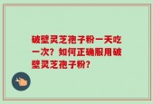 破壁灵芝孢子粉一天吃一次？如何正确服用破壁灵芝孢子粉？