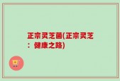 正宗灵芝菌(正宗灵芝：健康之路)