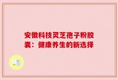 安徽科技灵芝孢子粉胶囊：健康养生的新选择