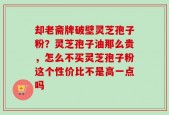 却老斋牌破壁灵芝孢子粉？灵芝孢子油那么贵，怎么不买灵芝孢子粉这个性价比不是高一点吗