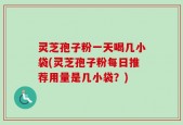 灵芝孢子粉一天喝几小袋(灵芝孢子粉每日推荐用量是几小袋？)