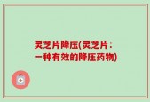 灵芝片降压(灵芝片：一种有效的降压药物)