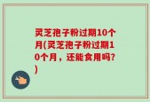 灵芝孢子粉过期10个月(灵芝孢子粉过期10个月，还能食用吗？)
