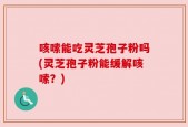 咳嗦能吃灵芝孢子粉吗(灵芝孢子粉能缓解咳嗦？)