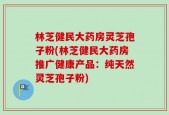 林芝健民大药房灵芝孢子粉(林芝健民大药房推广健康产品：纯天然灵芝孢子粉)