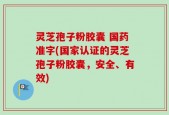 灵芝孢子粉胶囊 国药准字(国家认证的灵芝孢子粉胶囊，安全、有效)