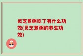 灵芝煮粥吃了有什么功效(灵芝煮粥的养生功效)