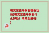 喝灵芝孢子粉有哪些功效(喝灵芝孢子粉有什么好处？功效全解析！)