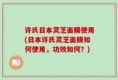 许氏日本灵芝面膜使用(日本许氏灵芝面膜如何使用，功效如何？)