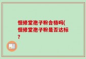 恒修堂孢子粉合格吗(恒修堂孢子粉是否达标？