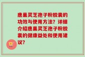 唐巢灵芝孢子粉胶囊的功效与使用方法？详细介绍唐巢灵芝孢子粉胶囊的健康益处和使用建议？
