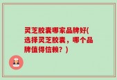 灵芝胶囊哪家品牌好(选择灵芝胶囊，哪个品牌值得信赖？)