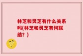林芝和灵芝有什么关系吗(林芝和灵芝有何联结？)