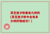 灵芝孢子粉里有几种药(灵芝孢子粉中含有多少种药物成分？)