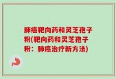 肺癌靶向药和灵芝孢子粉(靶向药和灵芝孢子粉：肺癌治疗新方法)