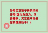 外用灵芝孢子粉的功效作用(强化免疫力、改善睡眠，灵芝孢子粉是你的健康助手！)