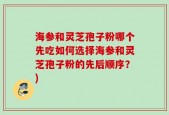 海参和灵芝孢子粉哪个先吃如何选择海参和灵芝孢子粉的先后顺序？)