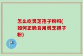 怎么吃灵芝孢子粉吗(如何正确食用灵芝孢子粉)