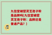 九信堂破壁灵芝孢子粉是品牌吗(九信堂破壁灵芝孢子粉：品牌还是普通产品？)