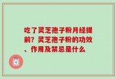 吃了灵芝孢子粉月经提前？灵芝孢子粉的功效、作用及禁忌是什么
