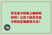 灵芝孢子粉晚上睡前喝好吗？让你了解灵芝孢子粉的正确使用方法？