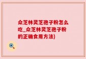 众芝林灵芝孢子粉怎么吃_众芝林灵芝孢子粉的正确食用方法)