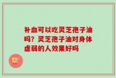 补血可以吃灵芝孢子油吗？灵芝孢子油对身体虚弱的人效果好吗