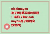 xiaohuayou孢子粉(重写后的标题：带你了解xiaohuayou孢子粉的奇妙世界)