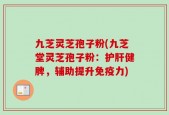 九芝灵芝孢子粉(九芝堂灵芝孢子粉：护肝健脾，辅助提升免疫力)