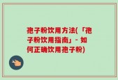 孢子粉饮用方法(「孢子粉饮用指南」- 如何正确饮用孢子粉)